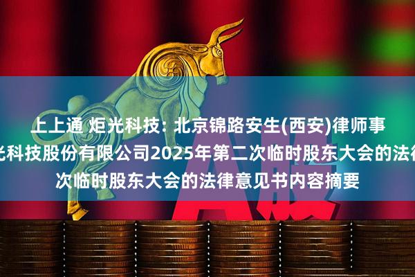 上上通 炬光科技: 北京锦路安生(西安)律师事务所关于西安炬光科技股份有限公司2025年第二次临时股东大会的法律意见书内容摘要