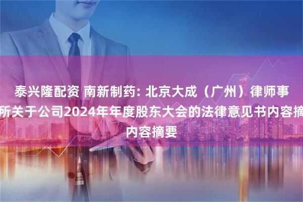 泰兴隆配资 南新制药: 北京大成（广州）律师事务所关于公司2024年年度股东大会的法律意见书内容摘要