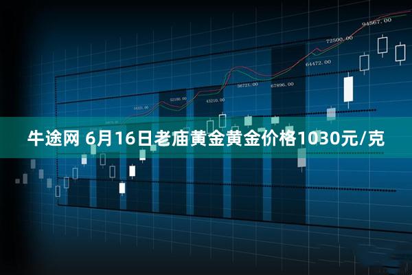 牛途网 6月16日老庙黄金黄金价格1030元/克
