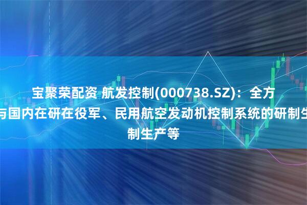 宝聚荣配资 航发控制(000738.SZ)：全方位参与国内在研在役军、民用航空发动机控制系统的研制生产等