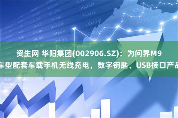 资生网 华阳集团(002906.SZ)：为问界M9车型配套车载手机无线充电，数字钥匙、USB接口产品