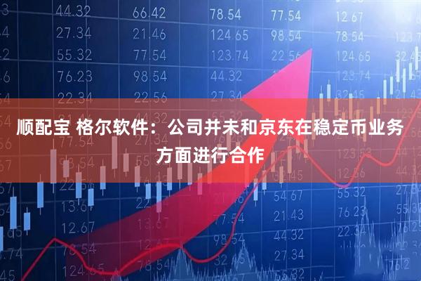 顺配宝 格尔软件：公司并未和京东在稳定币业务方面进行合作