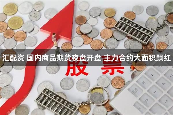 汇配资 国内商品期货夜盘开盘 主力合约大面积飘红