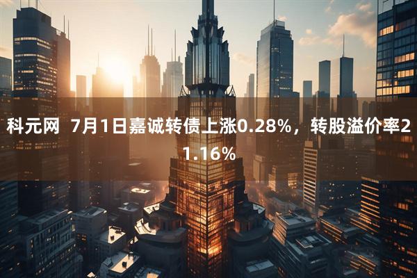 科元网  7月1日嘉诚转债上涨0.28%，转股溢价率21.16%