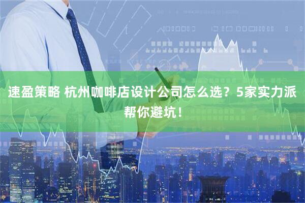 速盈策略 杭州咖啡店设计公司怎么选？5家实力派帮你避坑！