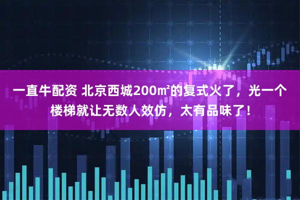 一直牛配资 北京西城200㎡的复式火了,光一个楼梯就让无数人效仿,太有品味了!