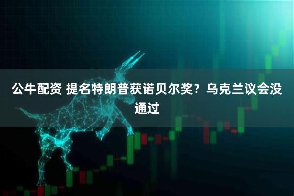 公牛配资 提名特朗普获诺贝尔奖？乌克兰议会没通过