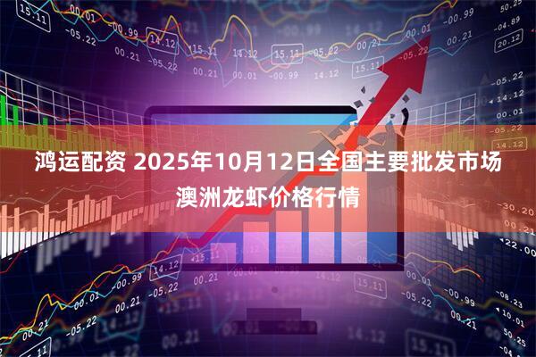 鸿运配资 2025年10月12日全国主要批发市场澳洲龙虾价格行情