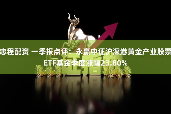 忠程配资 一季报点评：永赢中证沪深港黄金产业股票ETF基金季度涨幅23.80%