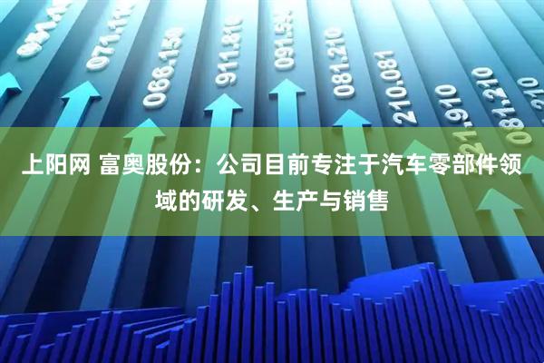 上阳网 富奥股份:公司目前专注于汽车零部件领域的研发、生产与销售