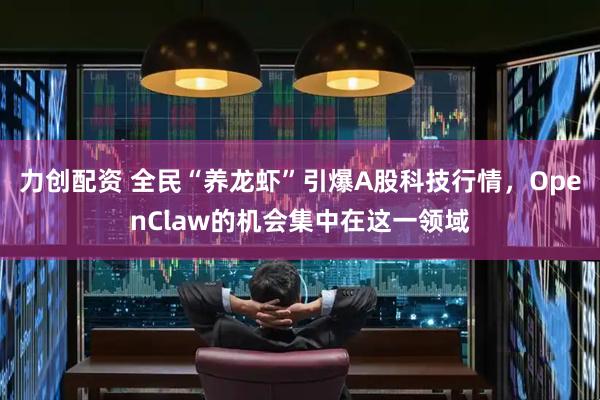 力创配资 全民“养龙虾”引爆A股科技行情，OpenClaw的机会集中在这一领域