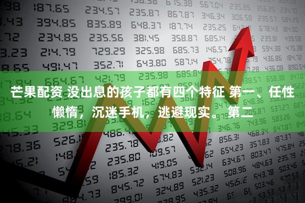芒果配资 没出息的孩子都有四个特征 第一、任性懒惰，沉迷手机，逃避现实。 第二