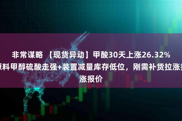 非常谋略 【现货异动】甲酸30天上涨26.32%！原料甲醇硫酸走强+装置减量库存低位，刚需补货拉涨报价