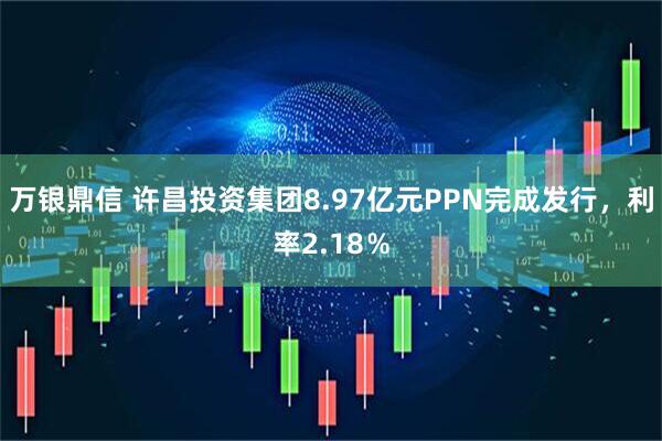 万银鼎信 许昌投资集团8.97亿元PPN完成发行，利率2.18％